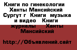 Книги по гинекологии  - Ханты-Мансийский, Сургут г. Книги, музыка и видео » Книги, журналы   . Ханты-Мансийский